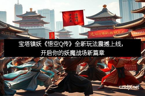 宝塔镇妖《悟空Q传》全新玩法震撼上线，开启你的妖魔战场新篇章